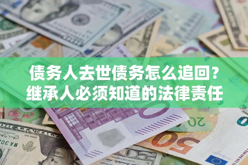 济南债务人去世债务怎么追回？继承人必须知道的法律责任！