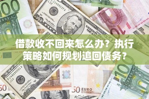 济南借款收不回来怎么办？执行策略如何规划追回债务？