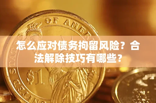 济南怎么应对债务拘留风险？合法解除技巧有哪些？